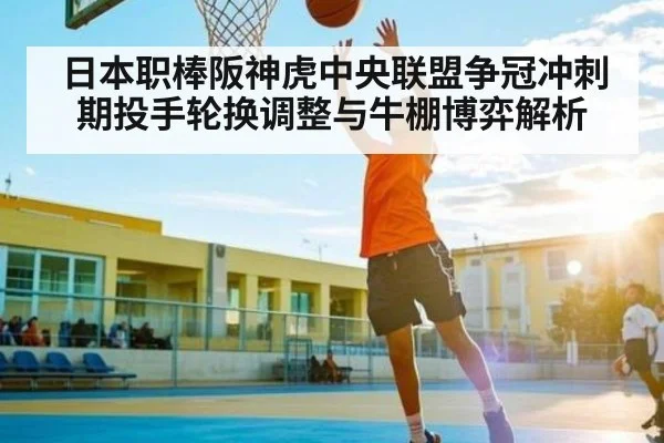 日本职棒阪神虎中央联盟争冠冲刺期投手轮换调整与牛棚博弈解析