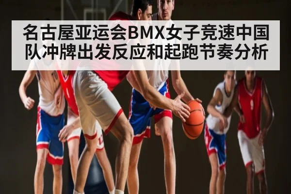 名古屋亚运会BMX女子竞速中国队冲牌出发反应和起跑节奏分析
