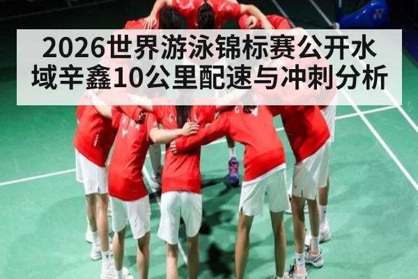 2026世界游泳锦标赛公开水域辛鑫10公里配速与冲刺分析